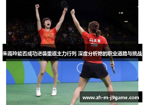 朱雨玲能否成功逆袭重返主力行列 深度分析她的职业道路与挑战 朱雨玲能否成功逆袭重返主力行列 深度分析她的职业道路与挑战