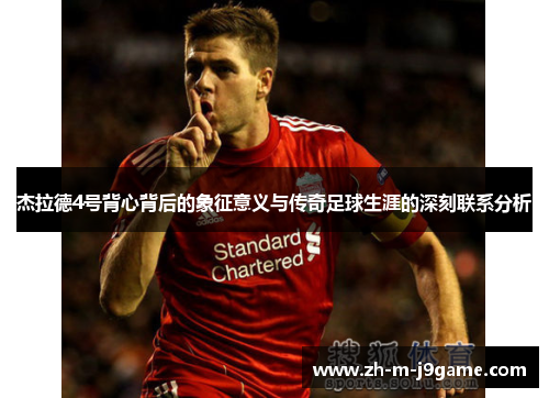杰拉德4号背心背后的象征意义与传奇足球生涯的深刻联系分析 杰拉德4号背心背后的象征意义与传奇足球生涯的深刻联系分析