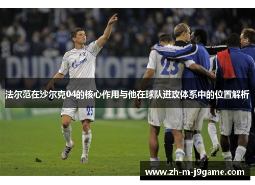 法尔范在沙尔克04的核心作用与他在球队进攻体系中的位置解析 法尔范在沙尔克04的核心作用与他在球队进攻体系中的位置解析
