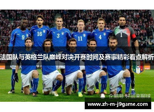 法国队与英格兰队巅峰对决开赛时间及赛事精彩看点解析 法国队与英格兰队巅峰对决开赛时间及赛事精彩看点解析