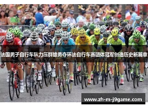 法国男子自行车队力压群雄勇夺环法自行车赛团体冠军创造历史新篇章 法国男子自行车队力压群雄勇夺环法自行车赛团体冠军创造历史新篇章