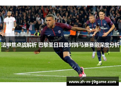 法甲焦点战解析 巴黎圣日耳曼对阵马赛赛前深度分析