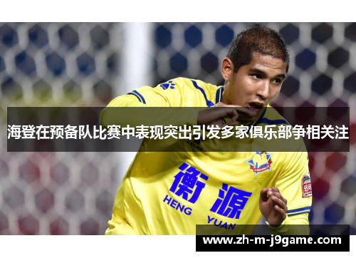 海登在预备队比赛中表现突出引发多家俱乐部争相关注