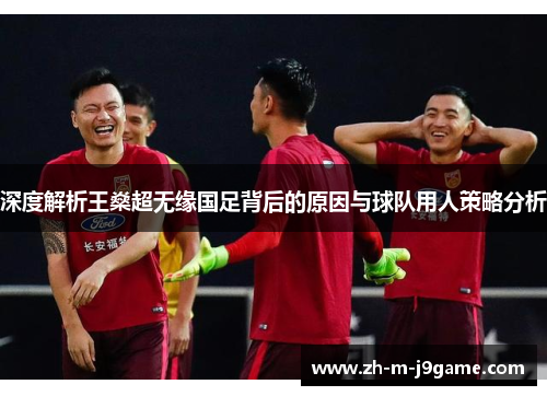 深度解析王燊超无缘国足背后的原因与球队用人策略分析 深度解析王燊超无缘国足背后的原因与球队用人策略分析
