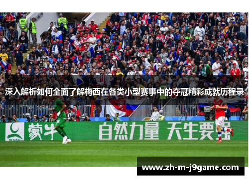 深入解析如何全面了解梅西在各类小型赛事中的夺冠精彩成就历程录