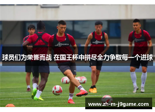 球员们为荣誉而战 在国王杯中拼尽全力争取每一个进球 球员们为荣誉而战 在国王杯中拼尽全力争取每一个进球