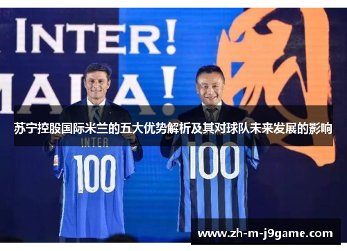 苏宁控股国际米兰的五大优势解析及其对球队未来发展的影响 苏宁控股国际米兰的五大优势解析及其对球队未来发展的影响
