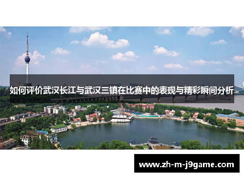 如何评价武汉长江与武汉三镇在比赛中的表现与精彩瞬间分析