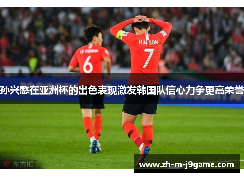 孙兴慜在亚洲杯的出色表现激发韩国队信心力争更高荣誉 孙兴慜在亚洲杯的出色表现激发韩国队信心力争更高荣誉