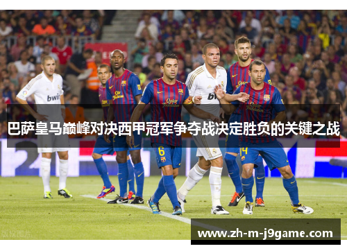 巴萨皇马巅峰对决西甲冠军争夺战决定胜负的关键之战