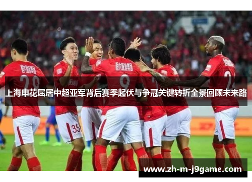 上海申花屈居中超亚军背后赛季起伏与争冠关键转折全景回顾未来路