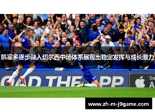 凯塞多逐步融入切尔西中场体系展现出稳定发挥与成长潜力