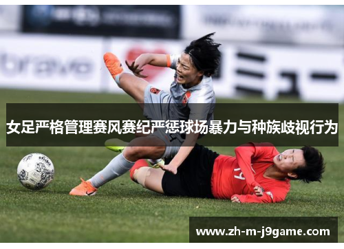 女足严格管理赛风赛纪严惩球场暴力与种族歧视行为 女足严格管理赛风赛纪严惩球场暴力与种族歧视行为