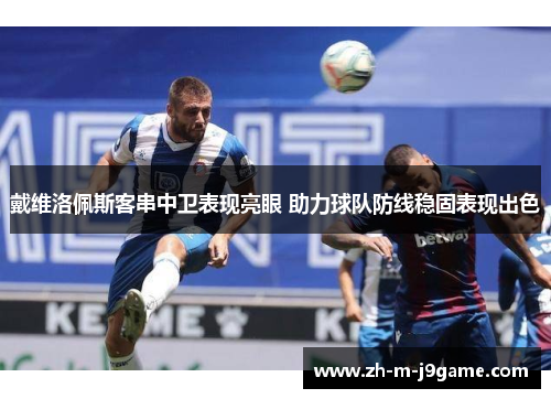 戴维洛佩斯客串中卫表现亮眼 助力球队防线稳固表现出色 戴维洛佩斯客串中卫表现亮眼 助力球队防线稳固表现出色