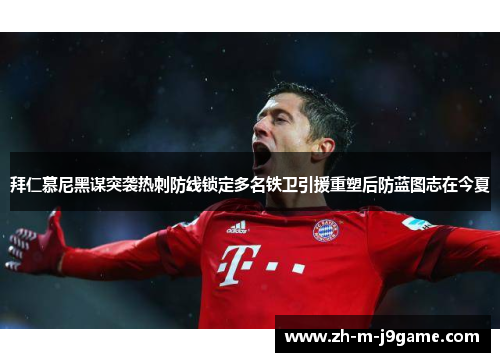 拜仁慕尼黑谋突袭热刺防线锁定多名铁卫引援重塑后防蓝图志在今夏 拜仁慕尼黑谋突袭热刺防线锁定多名铁卫引援重塑后防蓝图志在今夏