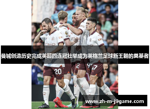 曼城创造历史完成英超四连冠壮举成为英格兰足球新王朝的奠基者 曼城创造历史完成英超四连冠壮举成为英格兰足球新王朝的奠基者