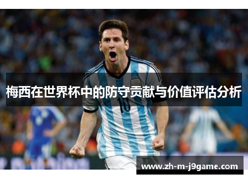 梅西在世界杯中的防守贡献与价值评估分析 梅西在世界杯中的防守贡献与价值评估分析