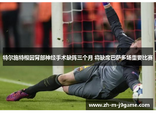 特尔施特根因背部神经手术缺阵三个月 将缺席巴萨多场重要比赛