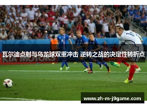 瓦尔迪点射与乌龙球双重冲击 逆转之战的决定性转折点