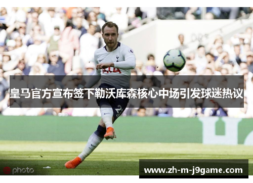 皇马官方宣布签下勒沃库森核心中场引发球迷热议