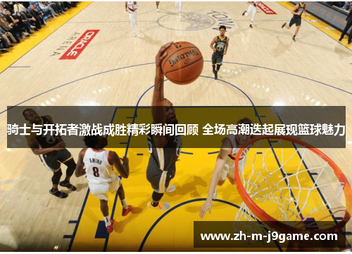 骑士与开拓者激战成胜精彩瞬间回顾 全场高潮迭起展现篮球魅力 骑士与开拓者激战成胜精彩瞬间回顾 全场高潮迭起展现篮球魅力